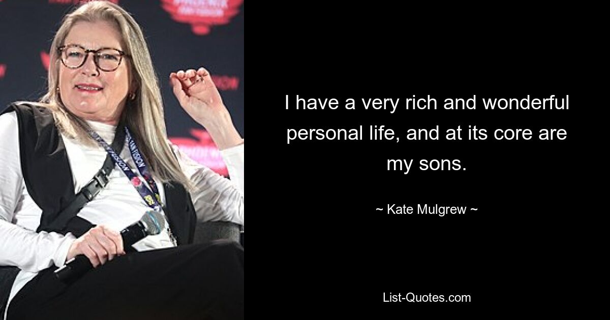 I have a very rich and wonderful personal life, and at its core are my sons. — © Kate Mulgrew