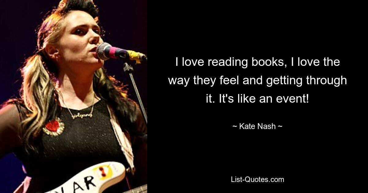 I love reading books, I love the way they feel and getting through it. It's like an event! — © Kate Nash