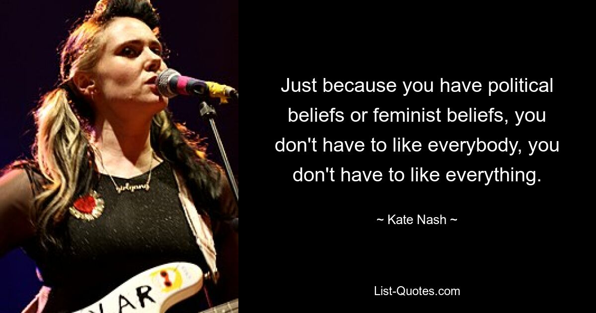 Just because you have political beliefs or feminist beliefs, you don't have to like everybody, you don't have to like everything. — © Kate Nash