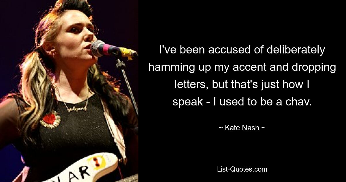 I've been accused of deliberately hamming up my accent and dropping letters, but that's just how I speak - I used to be a chav. — © Kate Nash