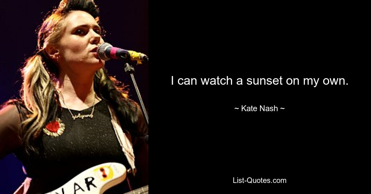 I can watch a sunset on my own. — © Kate Nash