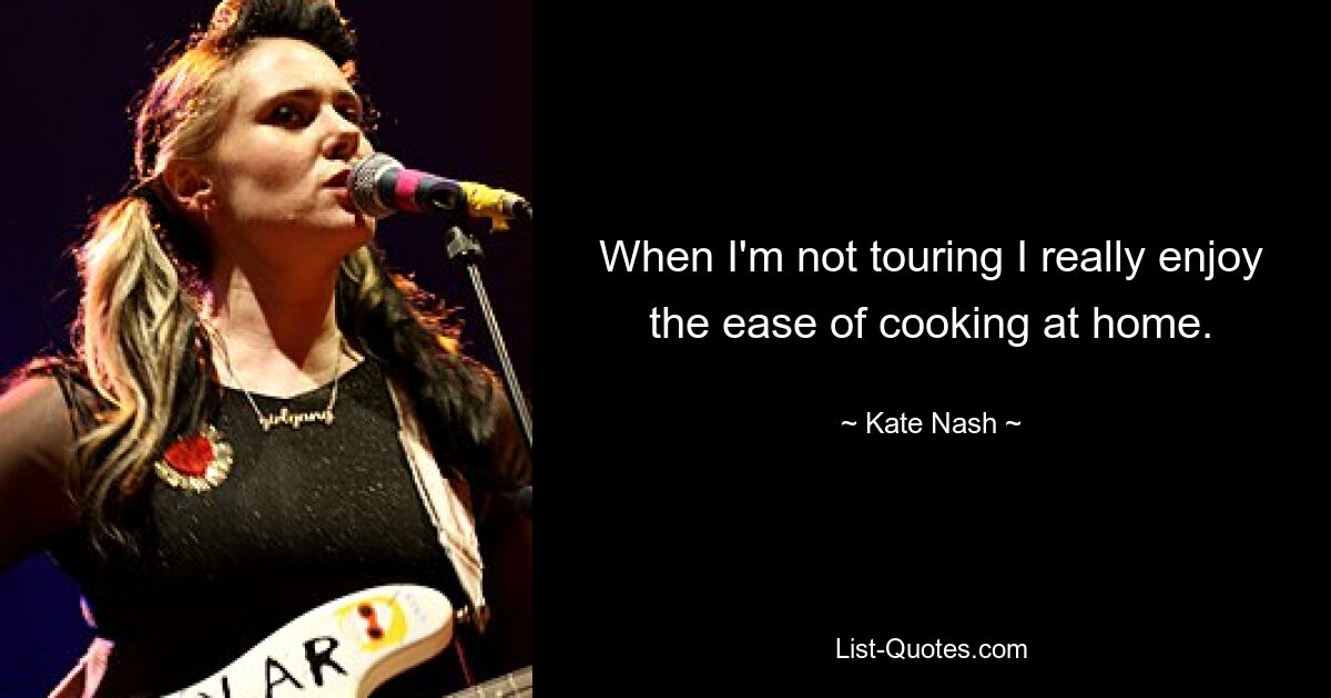 When I'm not touring I really enjoy the ease of cooking at home. — © Kate Nash