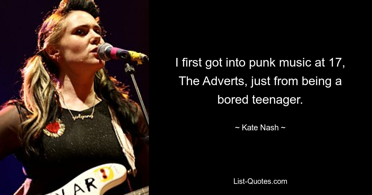 I first got into punk music at 17, The Adverts, just from being a bored teenager. — © Kate Nash