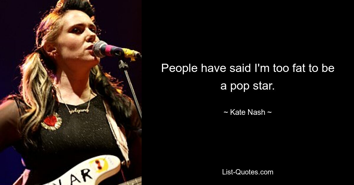 People have said I'm too fat to be a pop star. — © Kate Nash