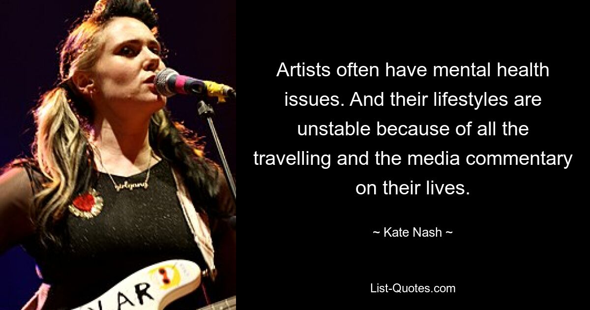 Artists often have mental health issues. And their lifestyles are unstable because of all the travelling and the media commentary on their lives. — © Kate Nash