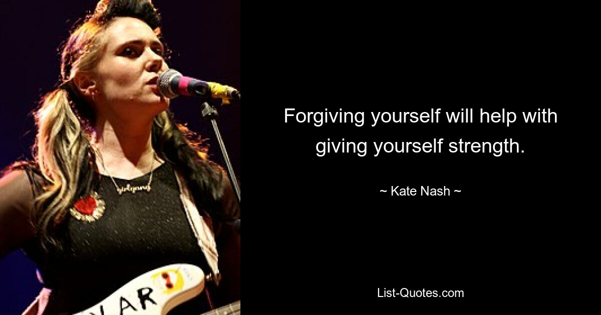 Forgiving yourself will help with giving yourself strength. — © Kate Nash