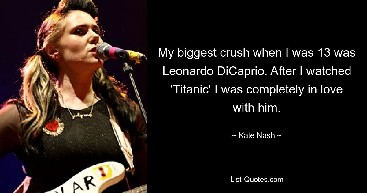 My biggest crush when I was 13 was Leonardo DiCaprio. After I watched 'Titanic' I was completely in love with him. — © Kate Nash