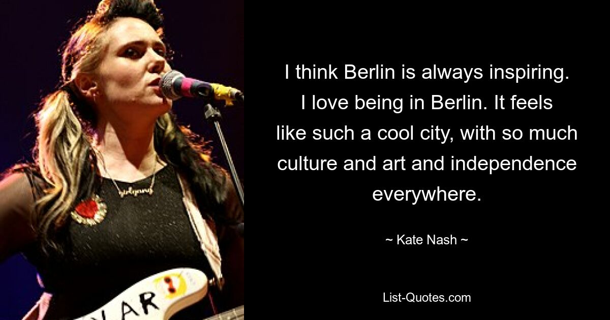 I think Berlin is always inspiring. I love being in Berlin. It feels like such a cool city, with so much culture and art and independence everywhere. — © Kate Nash