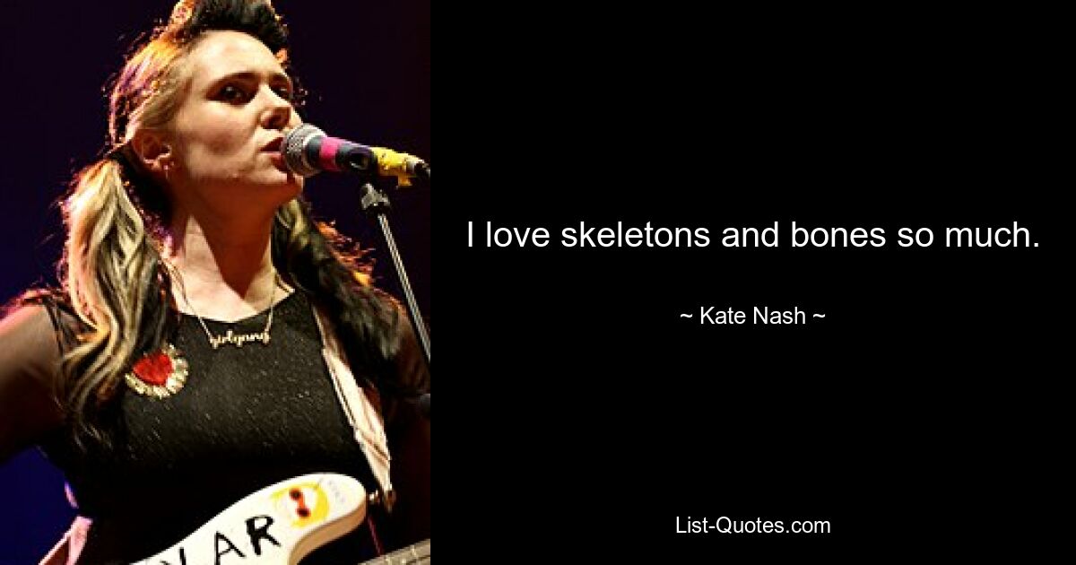 I love skeletons and bones so much. — © Kate Nash