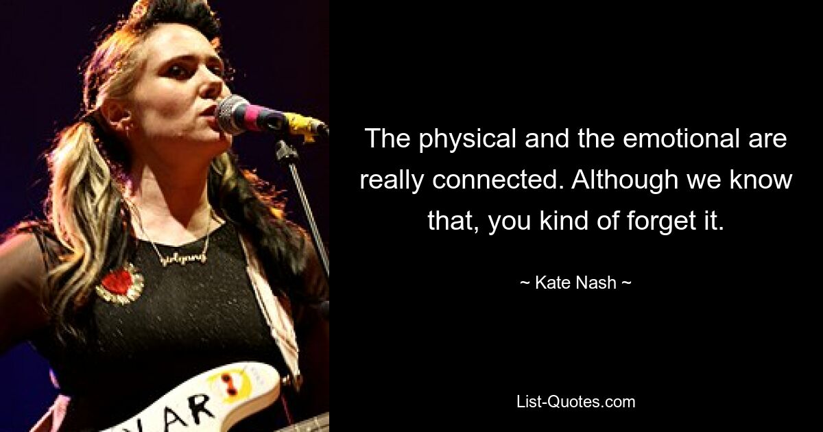 The physical and the emotional are really connected. Although we know that, you kind of forget it. — © Kate Nash