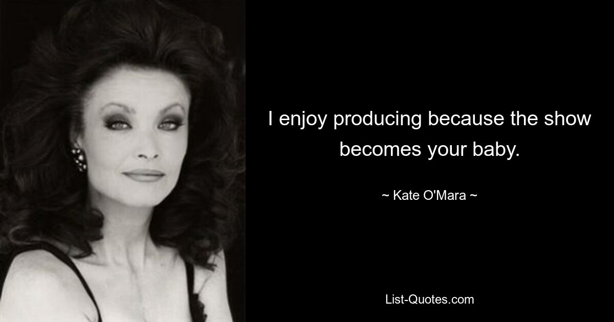 I enjoy producing because the show becomes your baby. — © Kate O'Mara