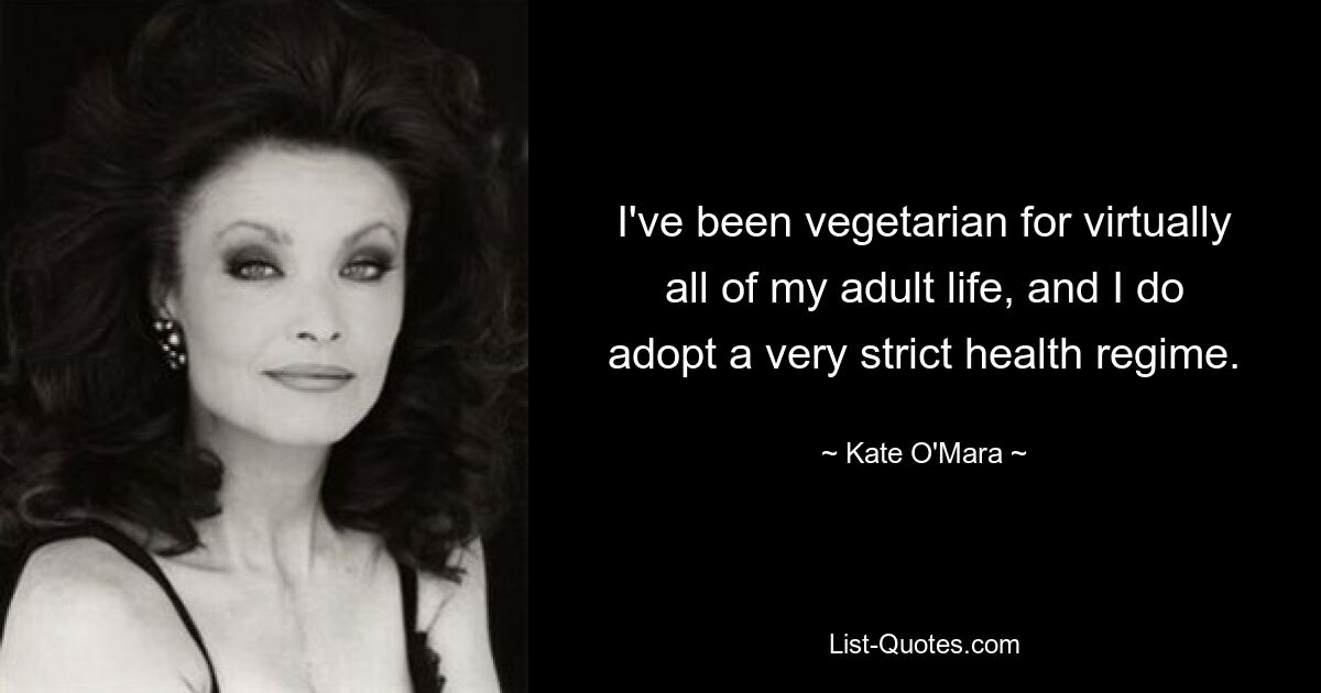 I've been vegetarian for virtually all of my adult life, and I do adopt a very strict health regime. — © Kate O'Mara