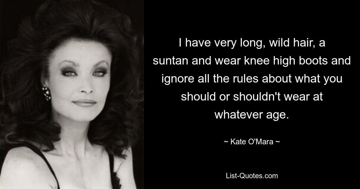 I have very long, wild hair, a suntan and wear knee high boots and ignore all the rules about what you should or shouldn't wear at whatever age. — © Kate O'Mara