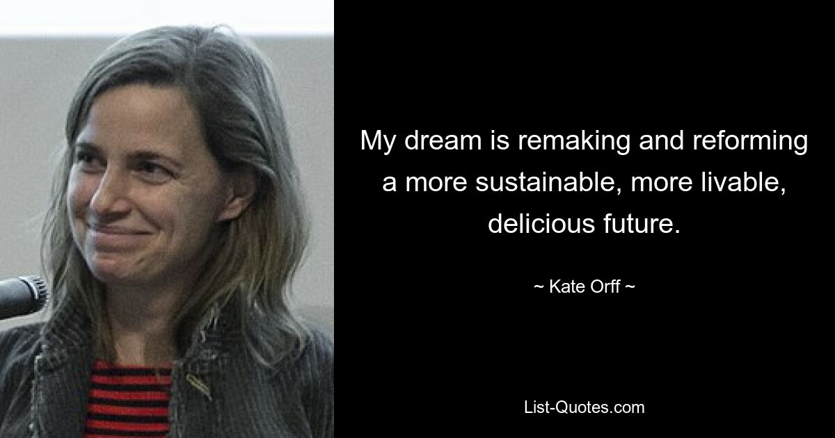 My dream is remaking and reforming a more sustainable, more livable, delicious future. — © Kate Orff