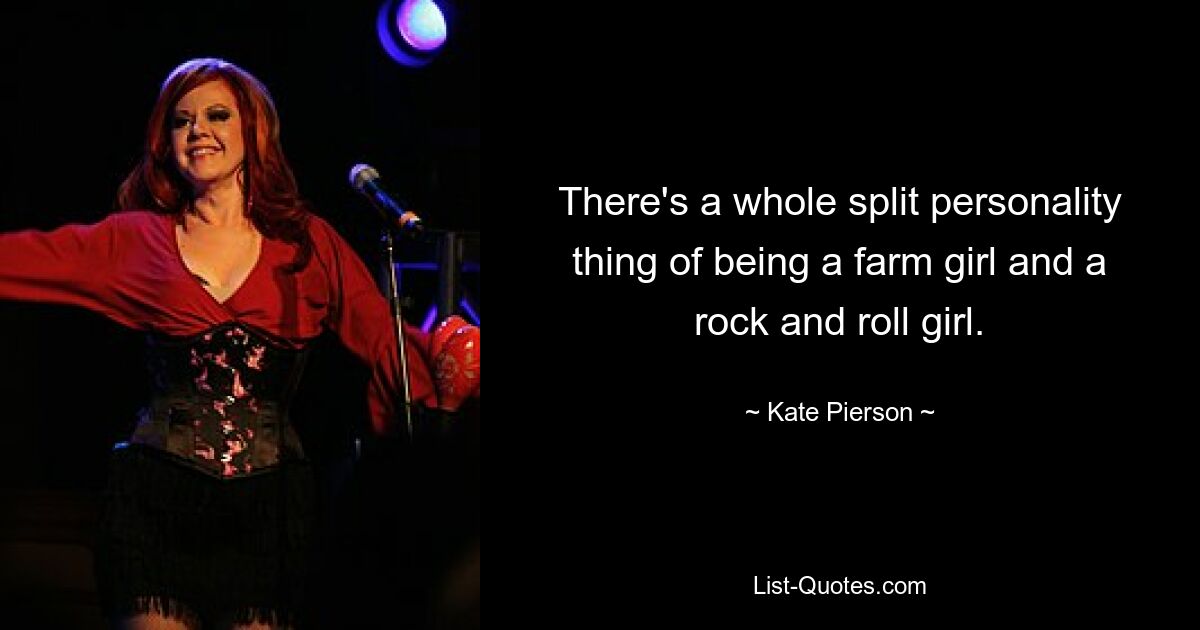 There's a whole split personality thing of being a farm girl and a rock and roll girl. — © Kate Pierson