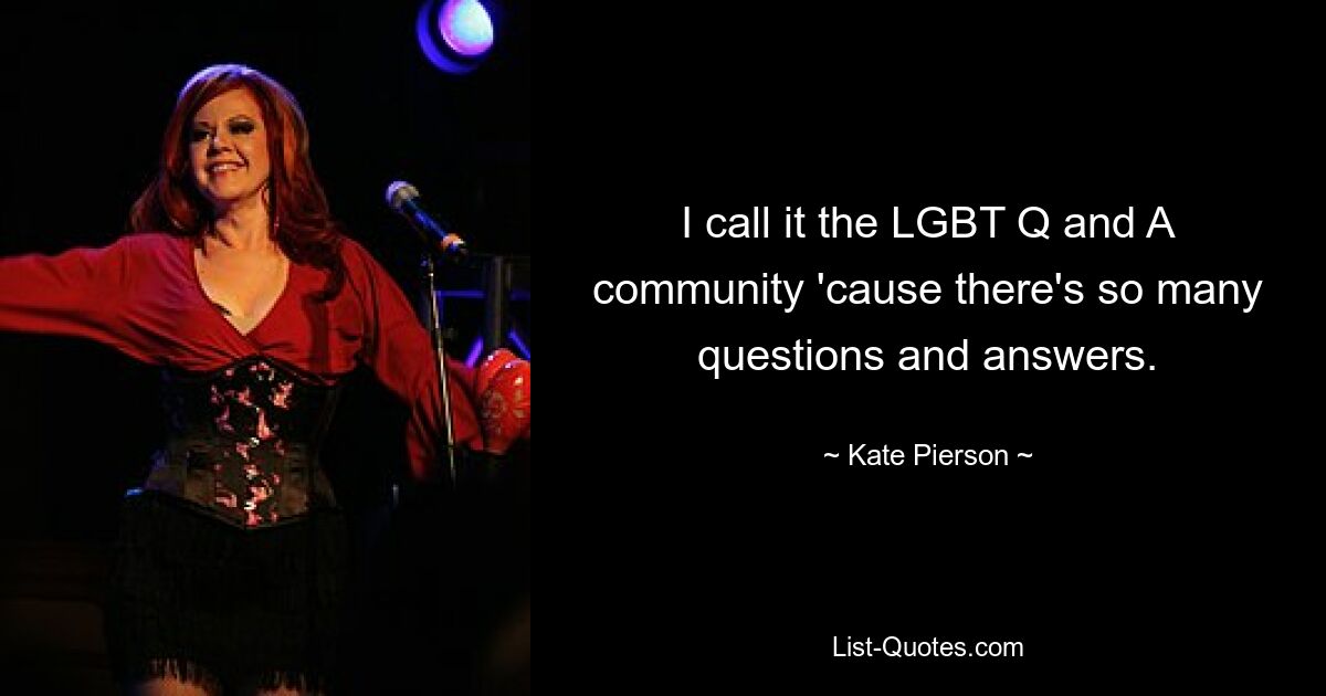 I call it the LGBT Q and A community 'cause there's so many questions and answers. — © Kate Pierson