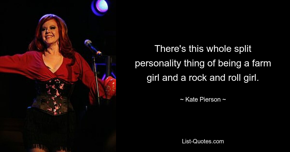 There's this whole split personality thing of being a farm girl and a rock and roll girl. — © Kate Pierson