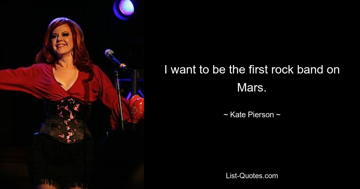 I want to be the first rock band on Mars. — © Kate Pierson