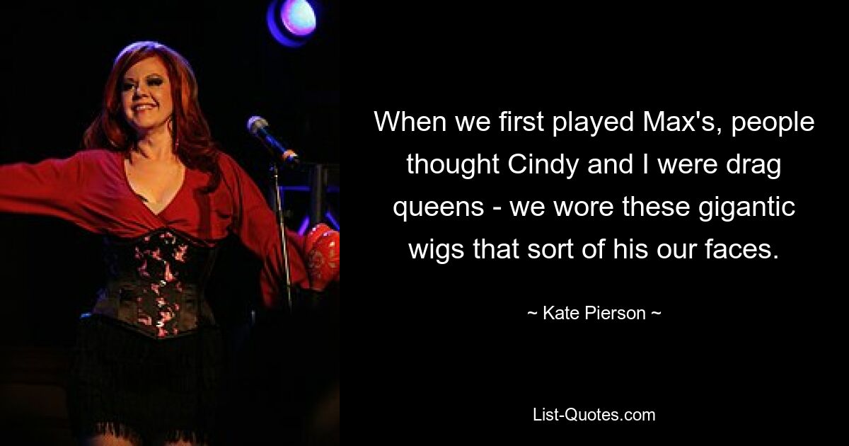 When we first played Max's, people thought Cindy and I were drag queens - we wore these gigantic wigs that sort of his our faces. — © Kate Pierson