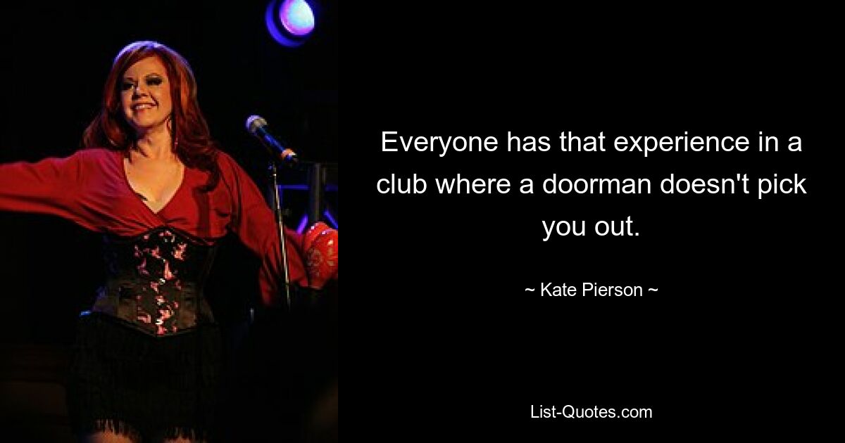 Everyone has that experience in a club where a doorman doesn't pick you out. — © Kate Pierson