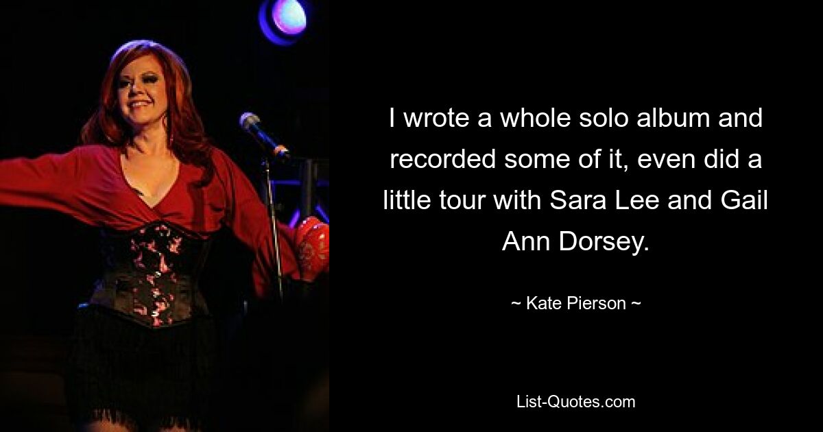 I wrote a whole solo album and recorded some of it, even did a little tour with Sara Lee and Gail Ann Dorsey. — © Kate Pierson