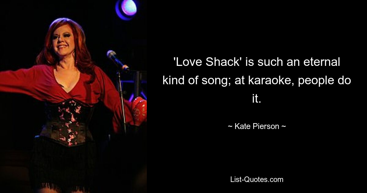 'Love Shack' is such an eternal kind of song; at karaoke, people do it. — © Kate Pierson