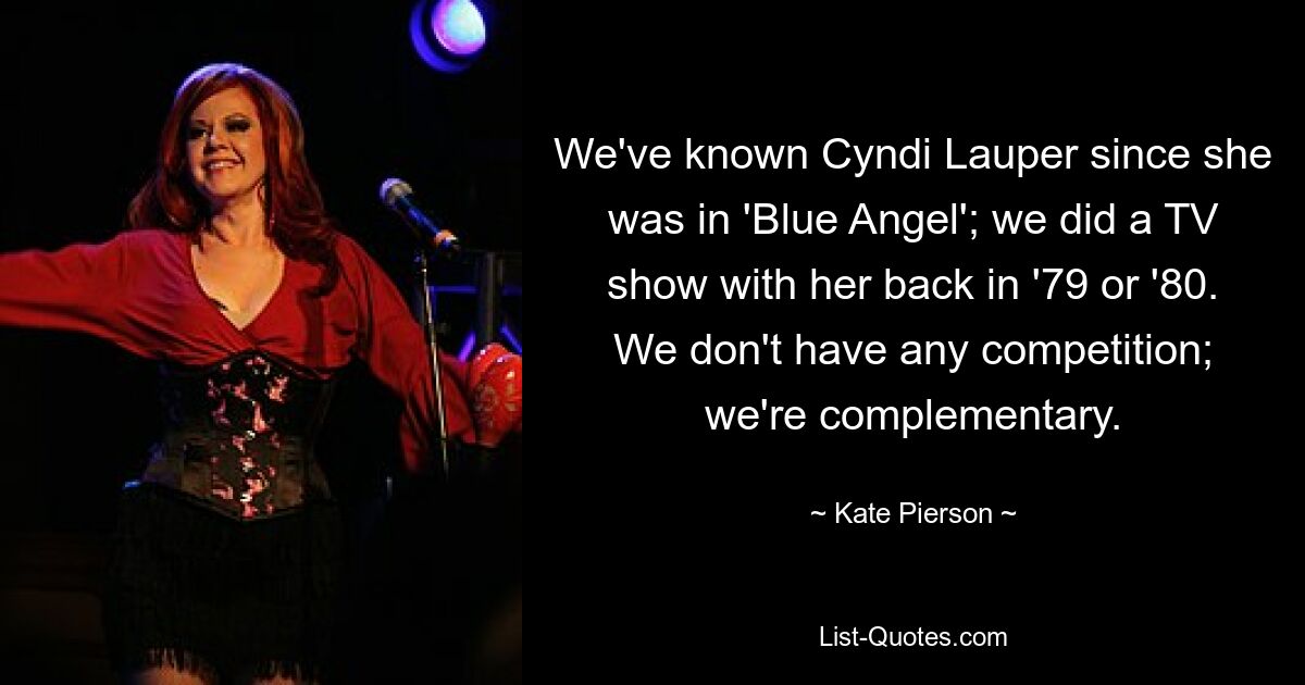 We've known Cyndi Lauper since she was in 'Blue Angel'; we did a TV show with her back in '79 or '80. We don't have any competition; we're complementary. — © Kate Pierson