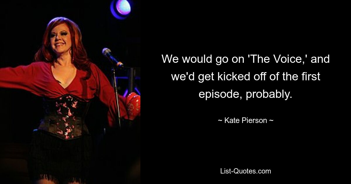 We would go on 'The Voice,' and we'd get kicked off of the first episode, probably. — © Kate Pierson