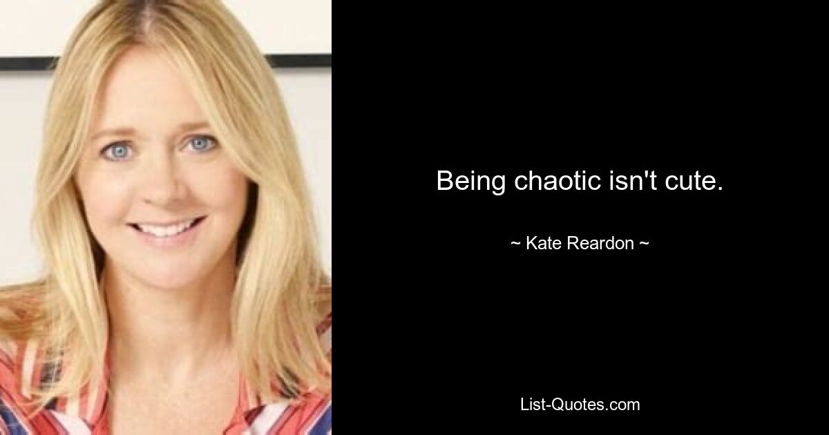 Being chaotic isn't cute. — © Kate Reardon