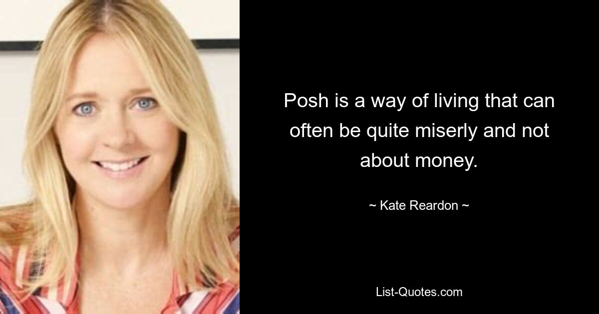 Posh is a way of living that can often be quite miserly and not about money. — © Kate Reardon