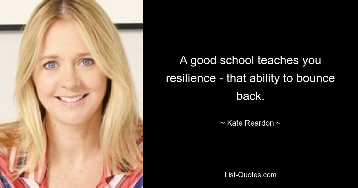 A good school teaches you resilience - that ability to bounce back. — © Kate Reardon