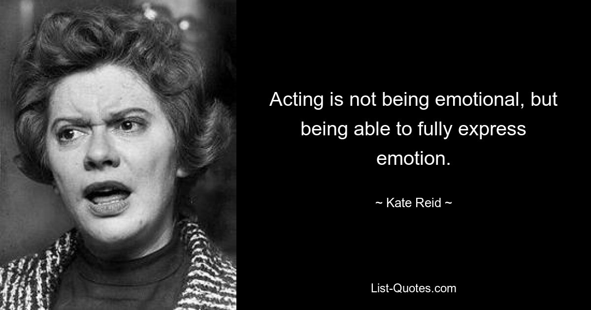 Acting is not being emotional, but being able to fully express emotion. — © Kate Reid