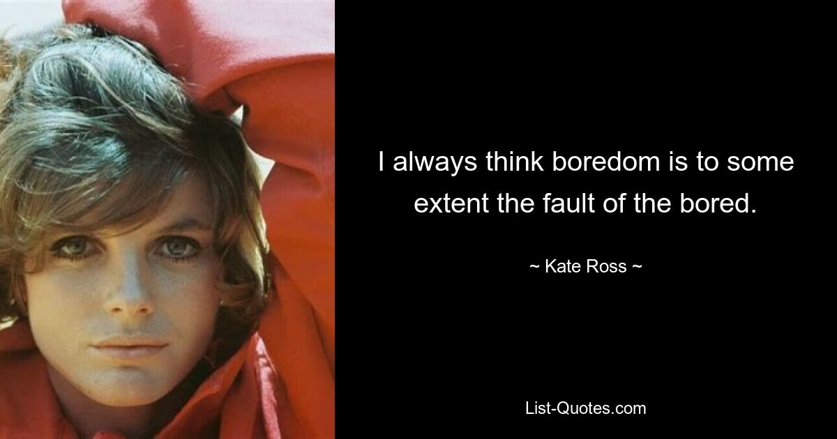 I always think boredom is to some extent the fault of the bored. — © Kate Ross