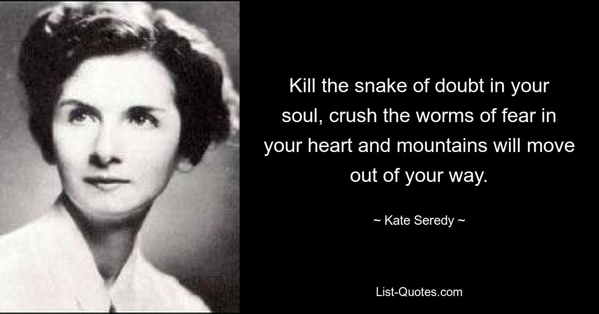 Kill the snake of doubt in your soul, crush the worms of fear in your heart and mountains will move out of your way. — © Kate Seredy