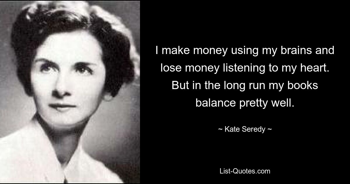 I make money using my brains and lose money listening to my heart. But in the long run my books balance pretty well. — © Kate Seredy