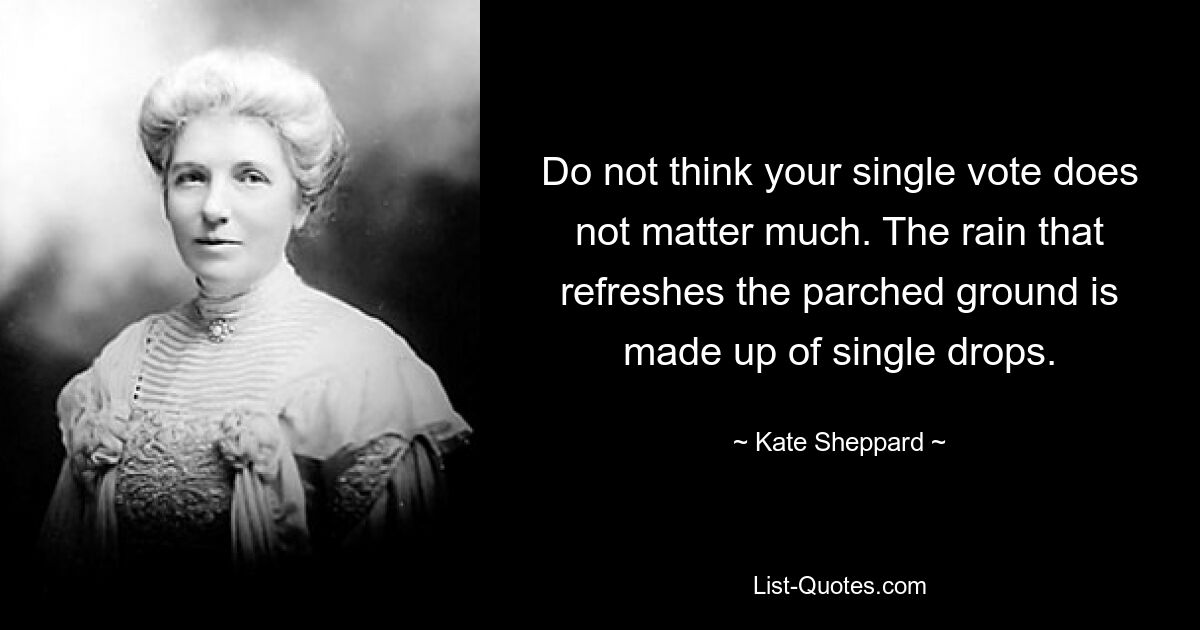 Do not think your single vote does not matter much. The rain that refreshes the parched ground is made up of single drops. — © Kate Sheppard