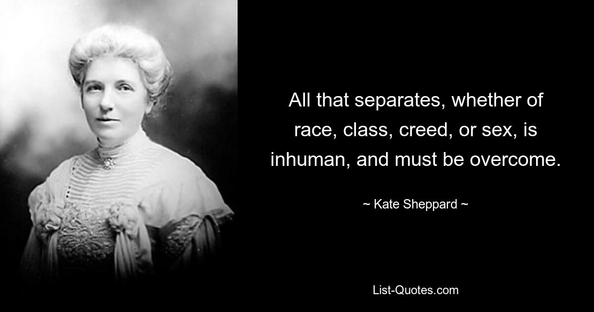 All that separates, whether of race, class, creed, or sex, is inhuman, and must be overcome. — © Kate Sheppard