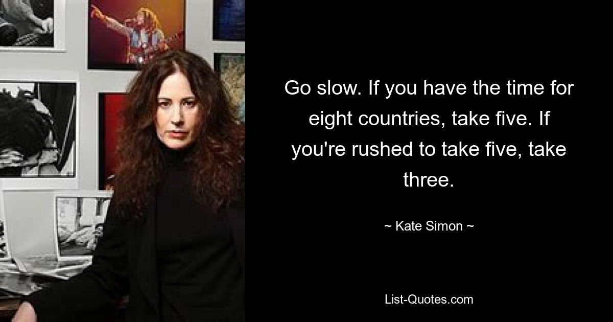 Go slow. If you have the time for eight countries, take five. If you're rushed to take five, take three. — © Kate Simon