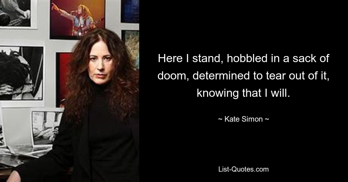 Here I stand, hobbled in a sack of doom, determined to tear out of it, knowing that I will. — © Kate Simon