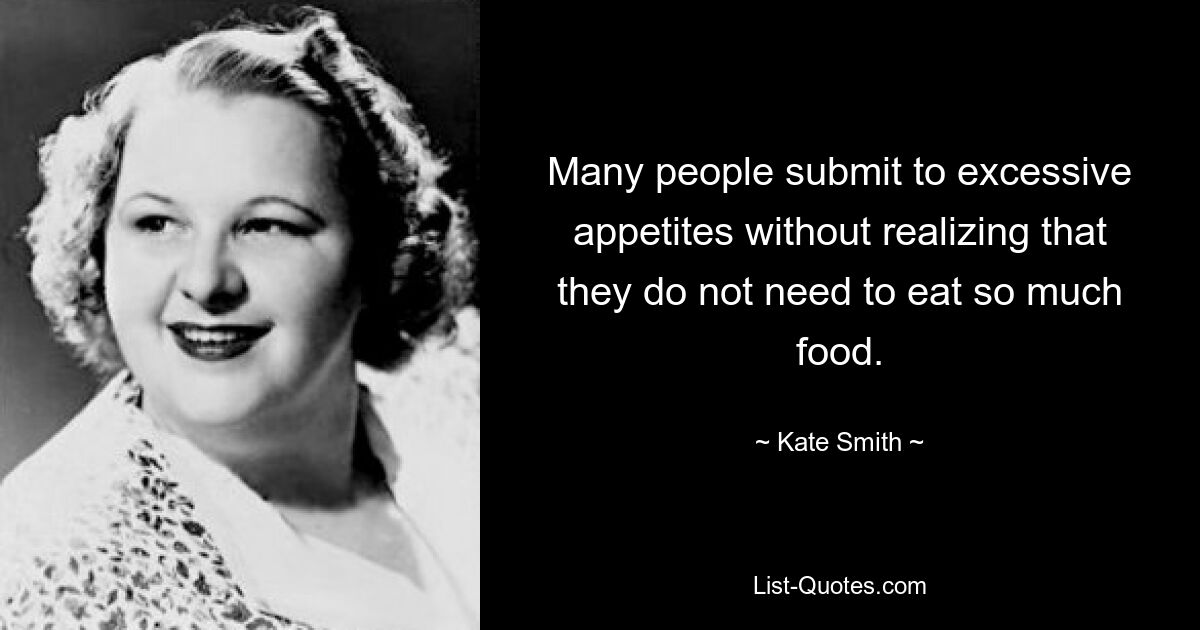 Many people submit to excessive appetites without realizing that they do not need to eat so much food. — © Kate Smith