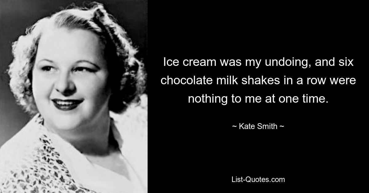 Ice cream was my undoing, and six chocolate milk shakes in a row were nothing to me at one time. — © Kate Smith