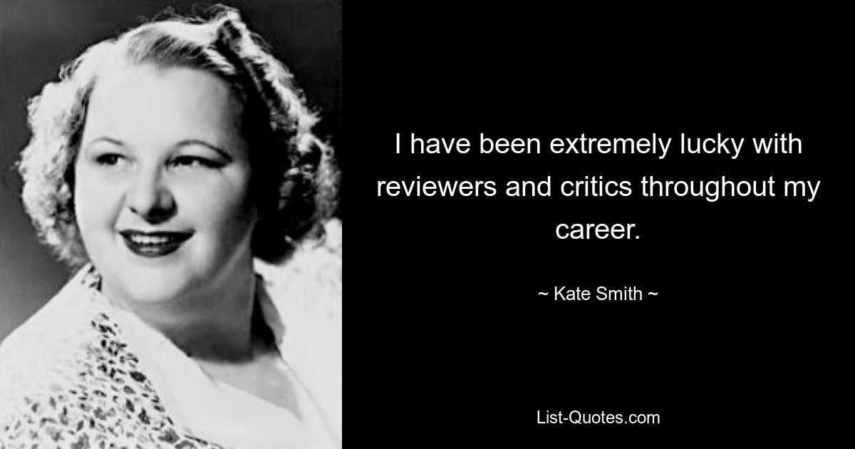 I have been extremely lucky with reviewers and critics throughout my career. — © Kate Smith