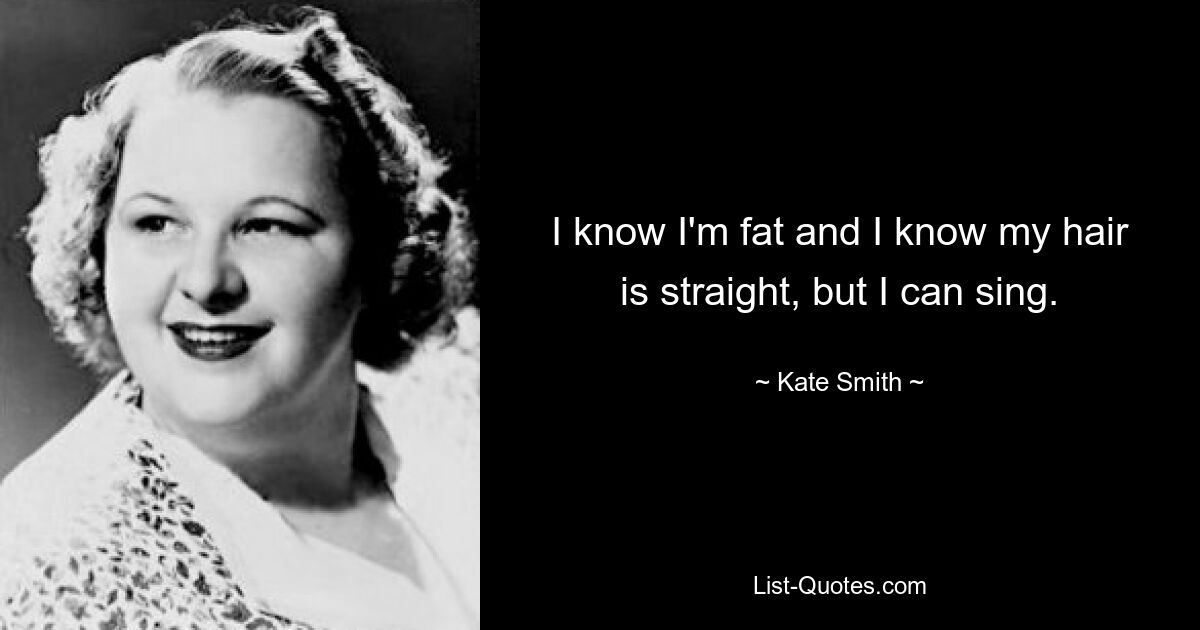 I know I'm fat and I know my hair is straight, but I can sing. — © Kate Smith