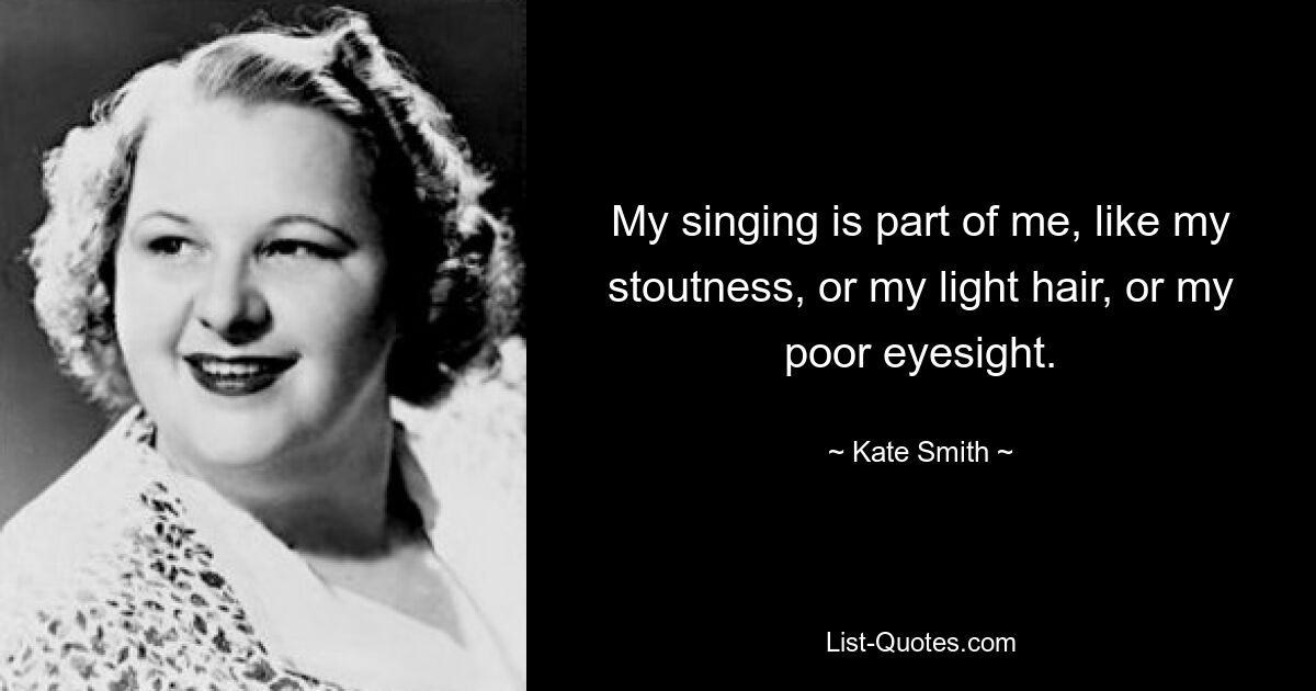 My singing is part of me, like my stoutness, or my light hair, or my poor eyesight. — © Kate Smith