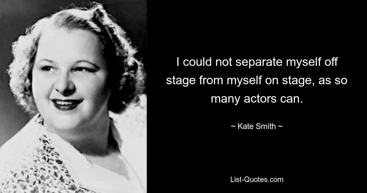 I could not separate myself off stage from myself on stage, as so many actors can. — © Kate Smith