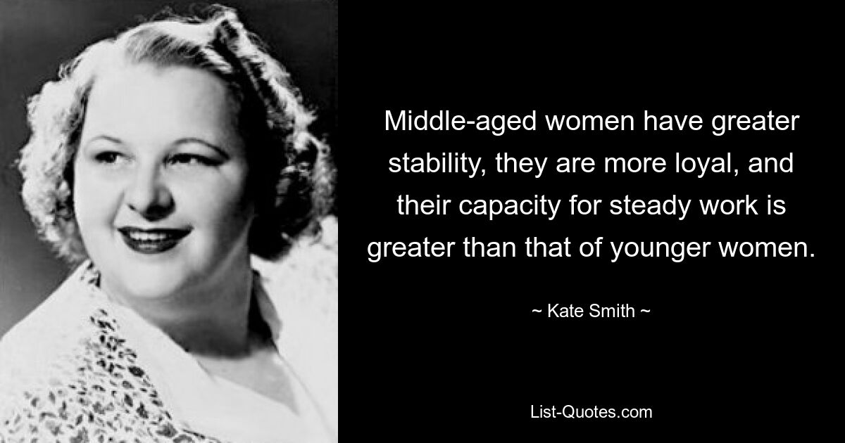 Middle-aged women have greater stability, they are more loyal, and their capacity for steady work is greater than that of younger women. — © Kate Smith