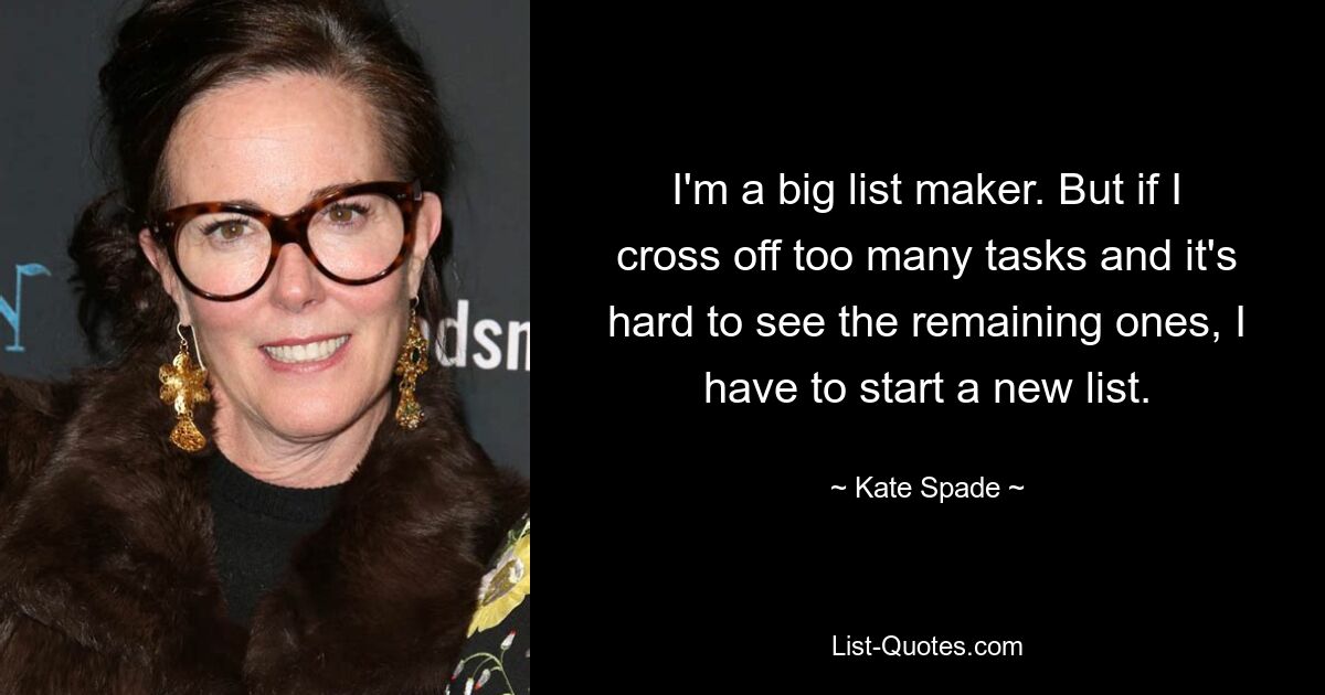 I'm a big list maker. But if I cross off too many tasks and it's hard to see the remaining ones, I have to start a new list. — © Kate Spade