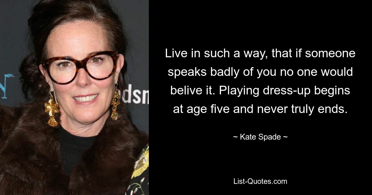 Live in such a way, that if someone speaks badly of you no one would belive it. Playing dress-up begins at age five and never truly ends. — © Kate Spade