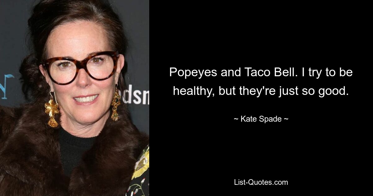 Popeyes and Taco Bell. I try to be healthy, but they're just so good. — © Kate Spade