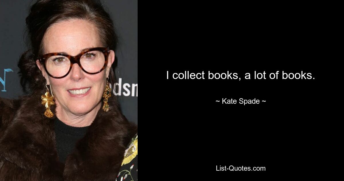 I collect books, a lot of books. — © Kate Spade